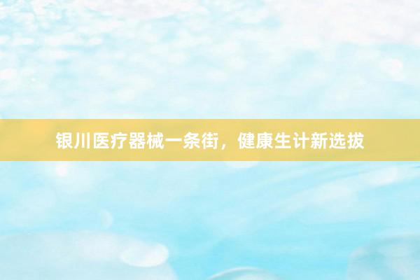银川医疗器械一条街，健康生计新选拔